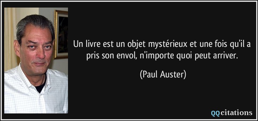 Un livre est un objet mystérieux et une fois qu'il a pris son envol, n'importe quoi peut arriver.  - Paul Auster