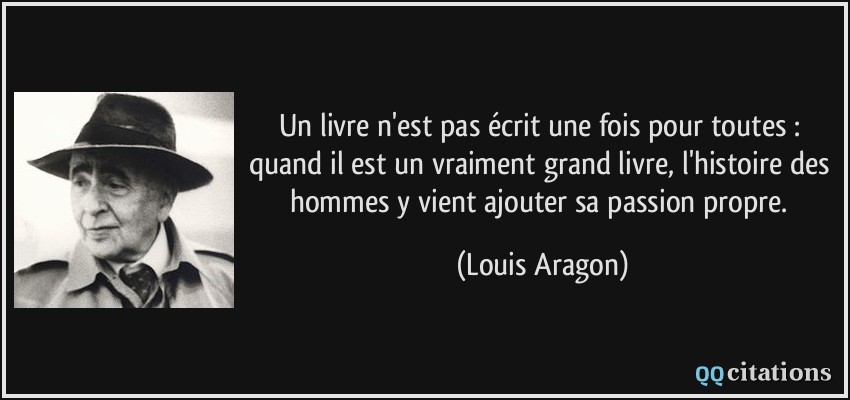 Un livre n'est pas écrit une fois pour toutes : quand il est un vraiment grand livre, l'histoire des hommes y vient ajouter sa passion propre.  - Louis Aragon