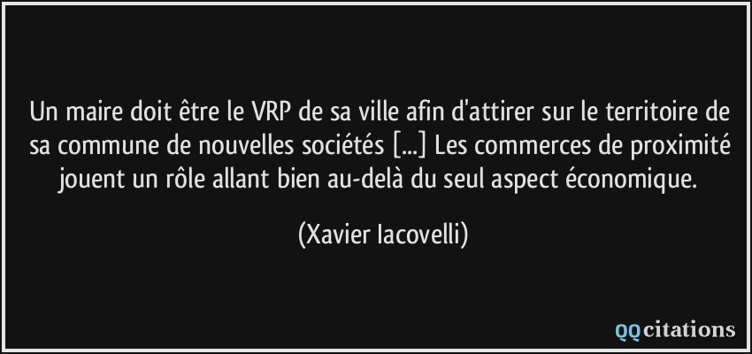 Un maire doit être le VRP de sa ville afin d'attirer sur le territoire de sa commune de nouvelles sociétés [...] Les commerces de proximité jouent un rôle allant bien au-delà du seul aspect économique.  - Xavier Iacovelli