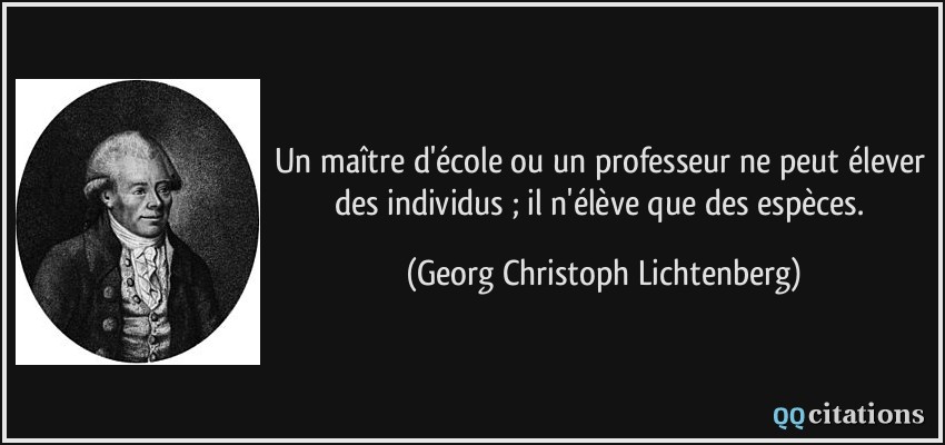 Un maître d'école ou un professeur ne peut élever des individus ; il n'élève que des espèces.  - Georg Christoph Lichtenberg