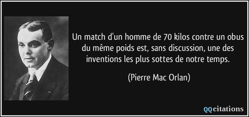 Un match d'un homme de 70 kilos contre un obus du même poids est, sans discussion, une des inventions les plus sottes de notre temps.  - Pierre Mac Orlan