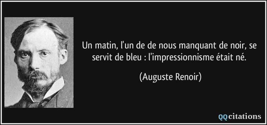 Un matin, l'un de de nous manquant de noir, se servit de bleu : l'impressionnisme était né.  - Auguste Renoir