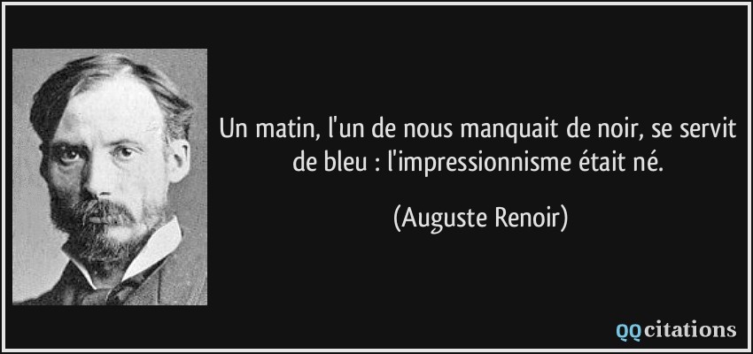 Un matin, l'un de nous manquait de noir, se servit de bleu : l'impressionnisme était né.  - Auguste Renoir