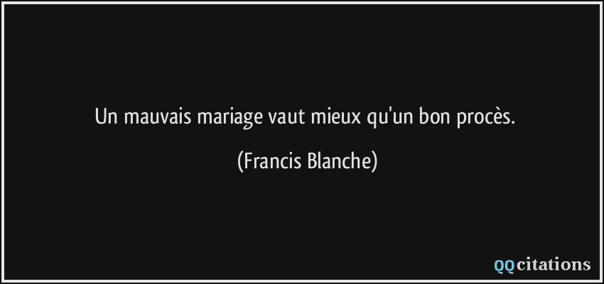 Un mauvais mariage vaut mieux qu'un bon procès.  - Francis Blanche