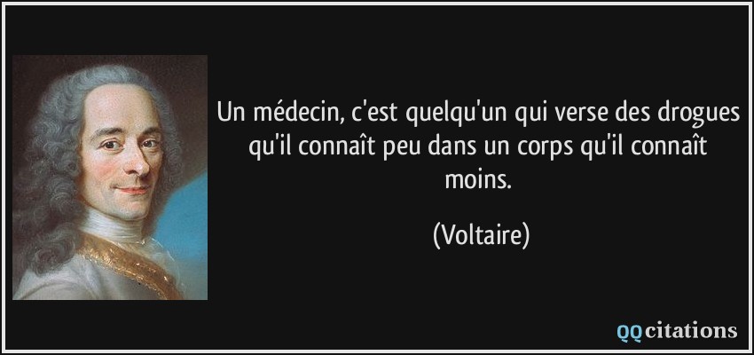 Un médecin, c'est quelqu'un qui verse des drogues qu'il connaît peu dans un corps qu'il connaît moins.  - Voltaire