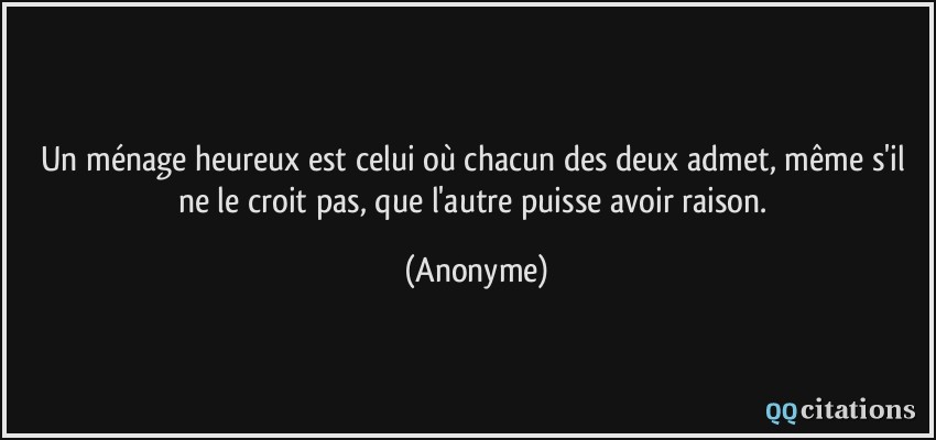 Un Menage Heureux Est Celui Ou Chacun Des Deux Admet Meme S Il Ne Le Croit Pas Que L Autre Puisse Avoir Raison