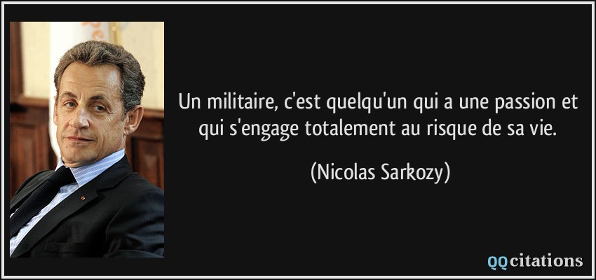 Un militaire, c'est quelqu'un qui a une passion et qui s'engage totalement au risque de sa vie.  - Nicolas Sarkozy