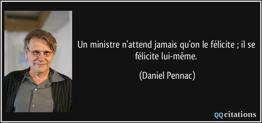 Un ministre n'attend jamais qu'on le félicite ; il se félicite lui-même.  - Daniel Pennac