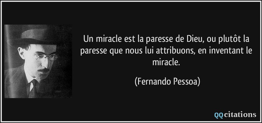 Un miracle est la paresse de Dieu, ou plutôt la paresse que nous lui attribuons, en inventant le miracle.  - Fernando Pessoa
