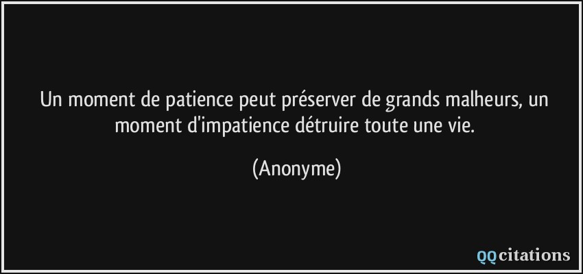 Un moment de patience peut préserver de grands malheurs, un moment d'impatience détruire toute une vie.  - Anonyme
