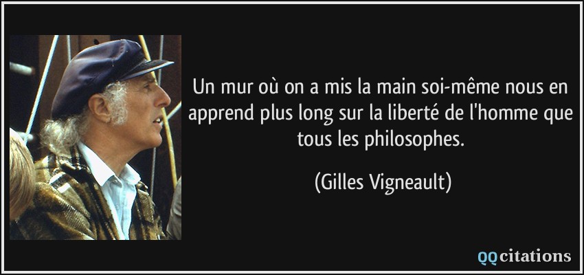 Un mur où on a mis la main soi-même nous en apprend plus long sur la liberté de l'homme que tous les philosophes.  - Gilles Vigneault
