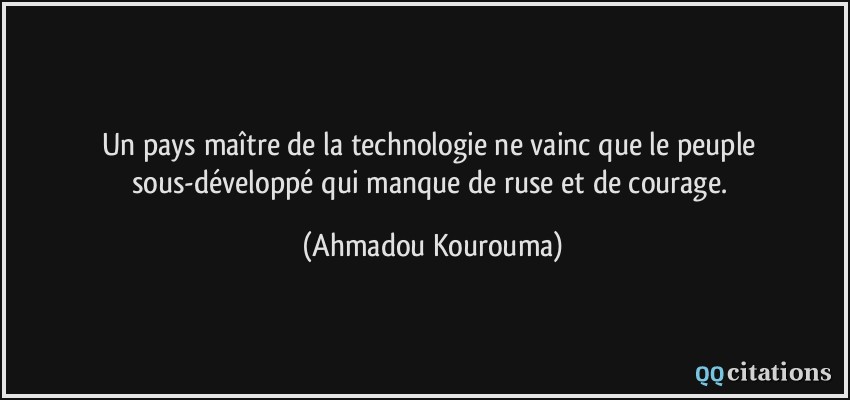 Un pays maître de la technologie ne vainc que le peuple sous-développé qui manque de ruse et de courage.  - Ahmadou Kourouma