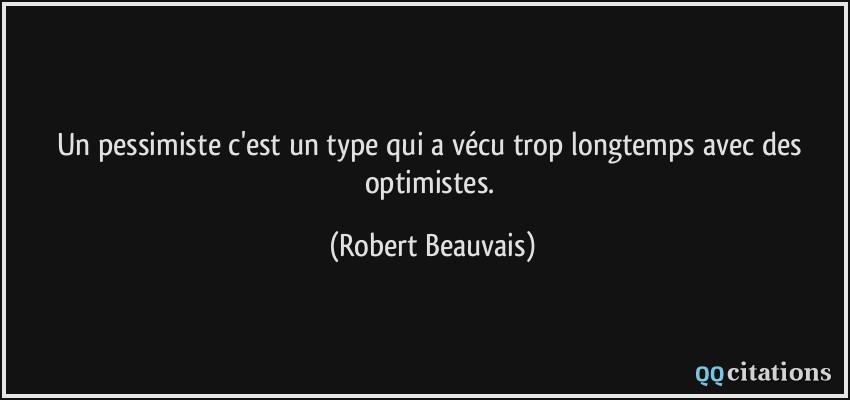 Un pessimiste c'est un type qui a vécu trop longtemps avec des optimistes.  - Robert Beauvais