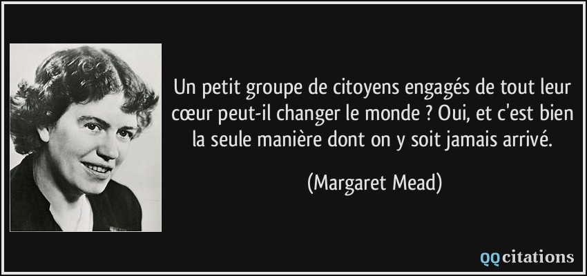 Un petit groupe de citoyens engagés de tout leur cœur peut-il changer le monde ? Oui, et c'est bien la seule manière dont on y soit jamais arrivé.  - Margaret Mead