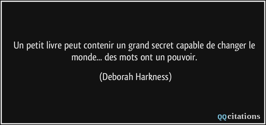 Un petit livre peut contenir un grand secret capable de changer le monde... des mots ont un pouvoir.  - Deborah Harkness