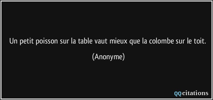 Un petit poisson sur la table vaut mieux que la colombe sur le toit.  - Anonyme