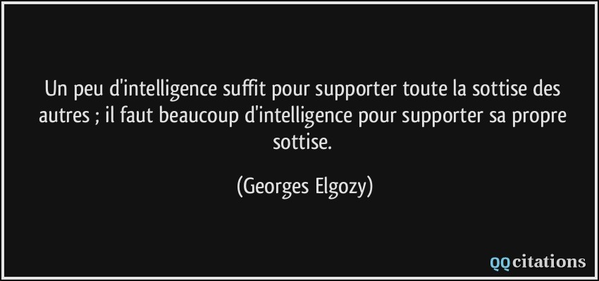 Un peu d'intelligence suffit pour supporter toute la sottise des autres ; il faut beaucoup d'intelligence pour supporter sa propre sottise.  - Georges Elgozy