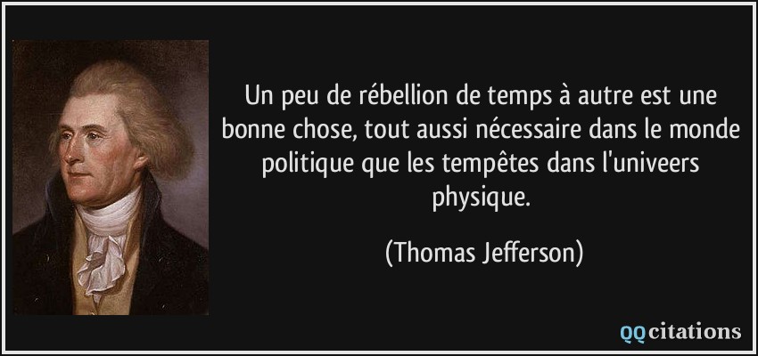 Un peu de rébellion de temps à autre est une bonne chose, tout aussi nécessaire dans le monde politique que les tempêtes dans l'univeers physique.  - Thomas Jefferson