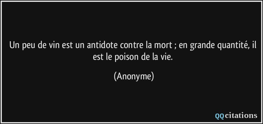 Un peu de vin est un antidote contre la mort ; en grande quantité, il est le poison de la vie.  - Anonyme