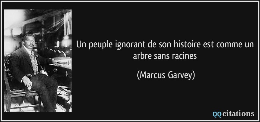 Un peuple ignorant de son histoire est comme un arbre sans racines  - Marcus Garvey