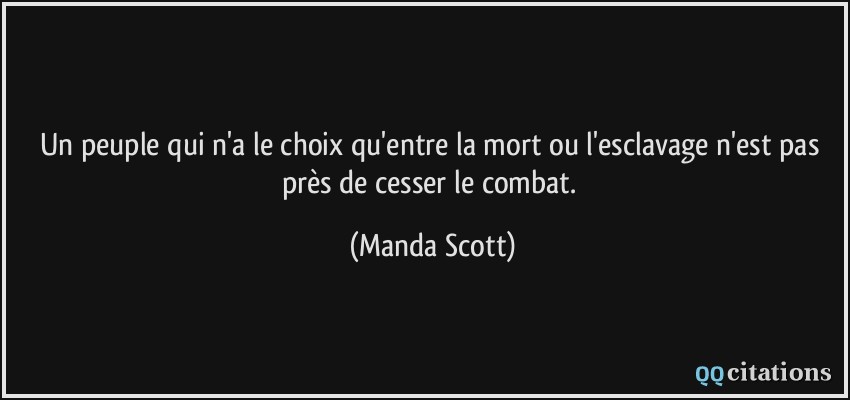 Un peuple qui n'a le choix qu'entre la mort ou l'esclavage n'est pas près de cesser le combat.  - Manda Scott