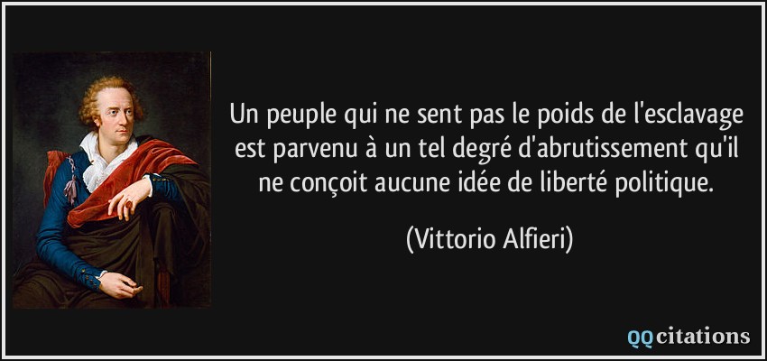 Un peuple qui ne sent pas le poids de l'esclavage est parvenu à un tel degré d'abrutissement qu'il ne conçoit aucune idée de liberté politique.  - Vittorio Alfieri