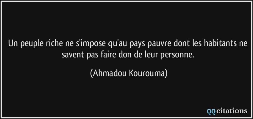 Un peuple riche ne s'impose qu'au pays pauvre dont les habitants ne savent pas faire don de leur personne.  - Ahmadou Kourouma