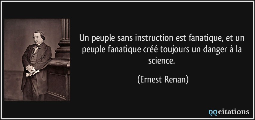 Un peuple sans instruction est fanatique, et un peuple fanatique créé toujours un danger à la science.  - Ernest Renan