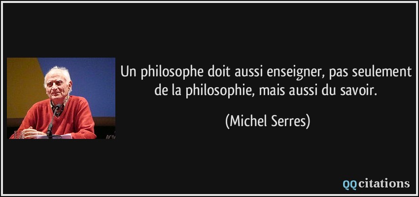 Un philosophe doit aussi enseigner, pas seulement de la philosophie, mais aussi du savoir.  - Michel Serres