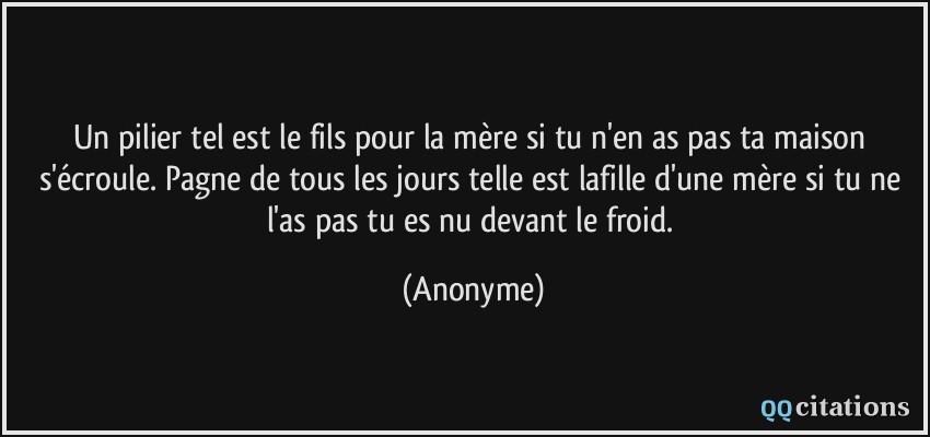 Un pilier tel est le fils pour la mère si tu n'en as pas ta maison s'écroule. Pagne de tous les jours telle est lafille d'une mère si tu ne l'as pas tu es nu devant le froid.  - Anonyme