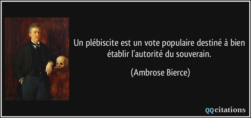 Un plébiscite est un vote populaire destiné à bien établir l'autorité du souverain.  - Ambrose Bierce