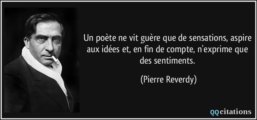 Un poète ne vit guère que de sensations, aspire aux idées et, en fin de compte, n'exprime que des sentiments.  - Pierre Reverdy