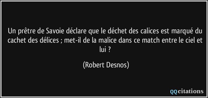 Un prêtre de Savoie déclare que le déchet des calices est marqué du cachet des délices ; met-il de la malice dans ce match entre le ciel et lui ?  - Robert Desnos