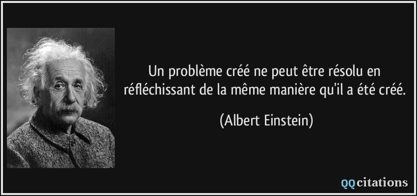 Un problème créé ne peut être résolu en réfléchissant de la même manière qu'il a été créé.  - Albert Einstein