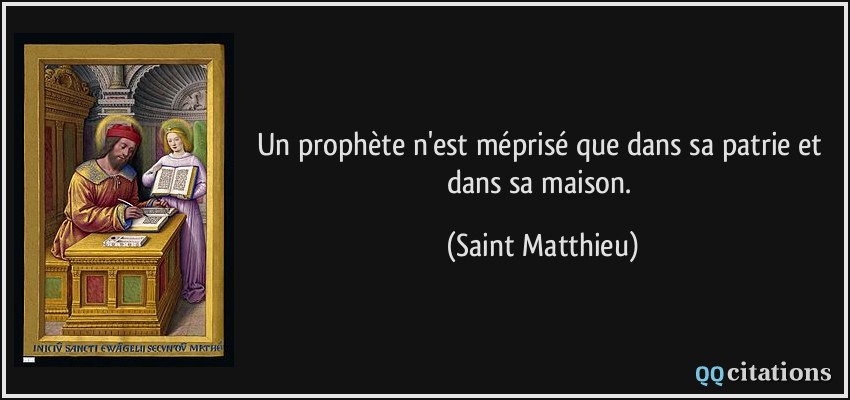 Un prophète n'est méprisé que dans sa patrie et dans sa maison.  - Saint Matthieu