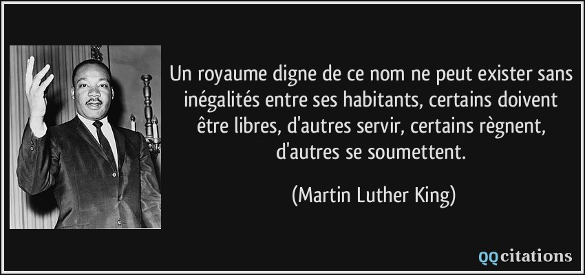 Un royaume digne de ce nom ne peut exister sans inégalités entre ses habitants, certains doivent être libres, d'autres servir, certains règnent, d'autres se soumettent.  - Martin Luther King