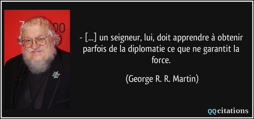 - [...] un seigneur, lui, doit apprendre à obtenir parfois de la diplomatie ce que ne garantit la force.  - George R. R. Martin