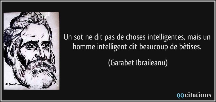 Un sot ne dit pas de choses intelligentes, mais un homme intelligent dit beaucoup de bêtises.  - Garabet Ibraileanu