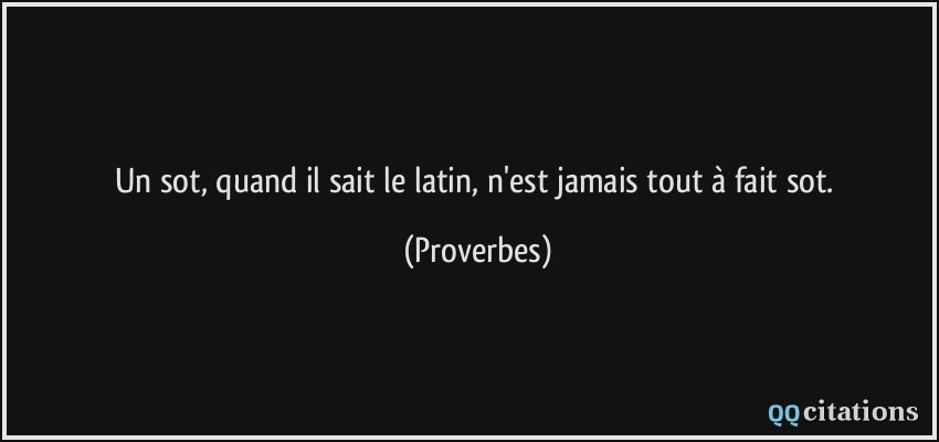 Un sot, quand il sait le latin, n'est jamais tout à fait sot.  - Proverbes