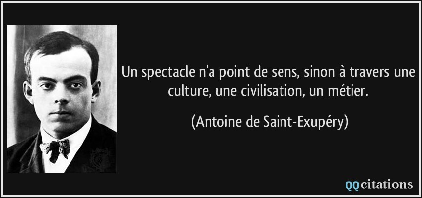 Un spectacle n'a point de sens, sinon à travers une culture, une civilisation, un métier.  - Antoine de Saint-Exupéry