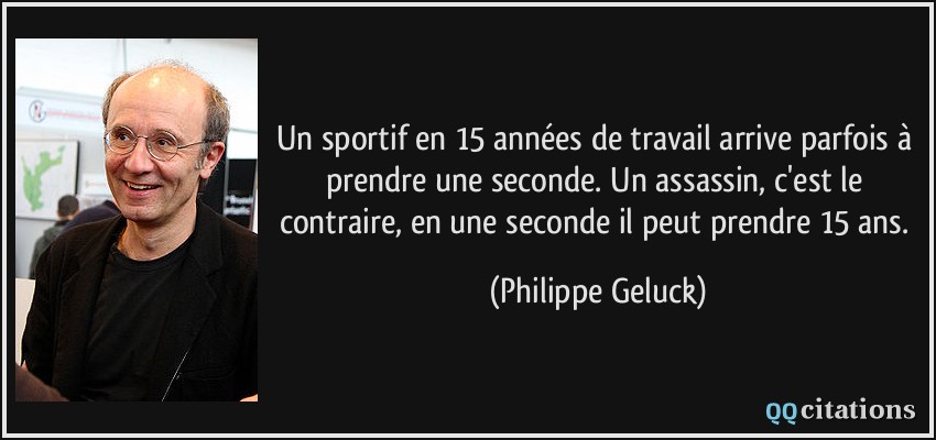 Un sportif en 15 années de travail arrive parfois à prendre une seconde. Un assassin, c'est le contraire, en une seconde il peut prendre 15 ans.  - Philippe Geluck