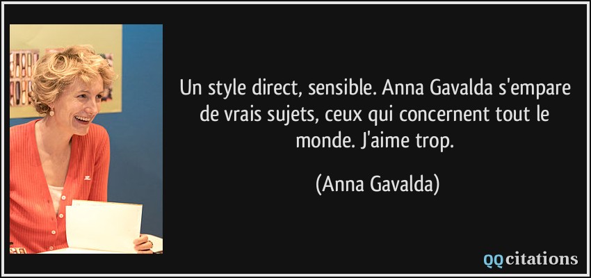 Un style direct, sensible. Anna Gavalda s'empare de vrais sujets, ceux qui concernent tout le monde. J'aime trop.  - Anna Gavalda