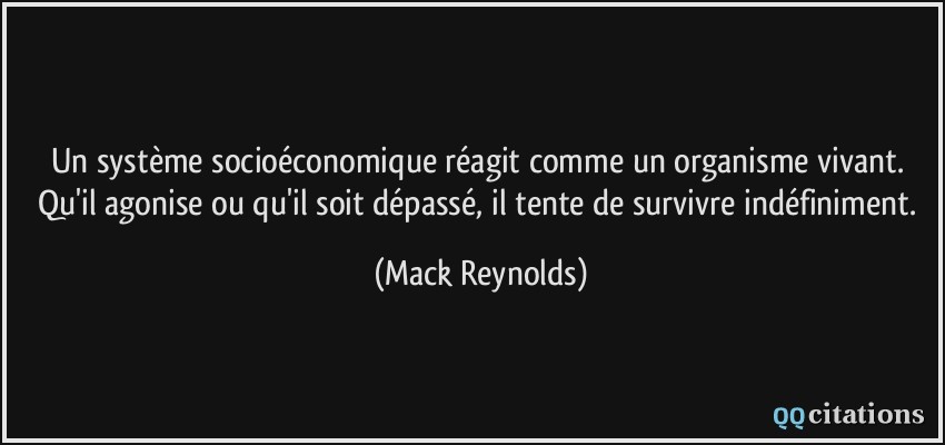 Un système socioéconomique réagit comme un organisme vivant. Qu'il agonise ou qu'il soit dépassé, il tente de survivre indéfiniment.  - Mack Reynolds