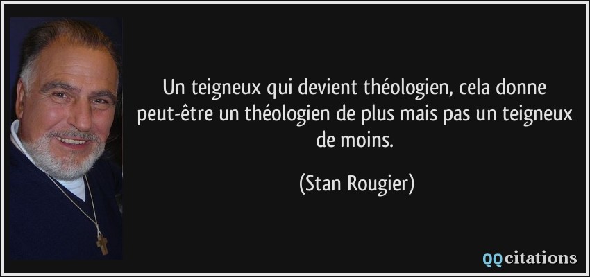 Un teigneux qui devient théologien, cela donne peut-être un théologien de plus mais pas un teigneux de moins.  - Stan Rougier