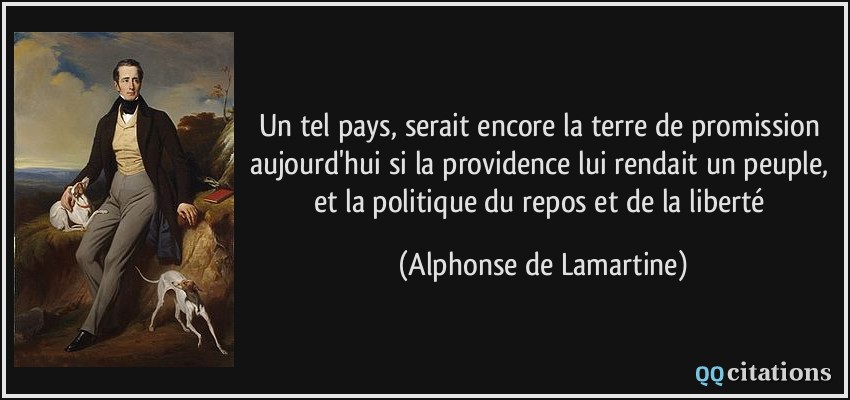 Un tel pays, serait encore la terre de promission aujourd'hui si la providence lui rendait un peuple, et la politique du repos et de la liberté  - Alphonse de Lamartine