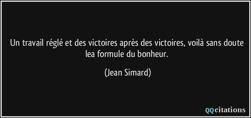 Un travail réglé et des victoires après des victoires, voilà sans doute lea formule du bonheur.  - Jean Simard