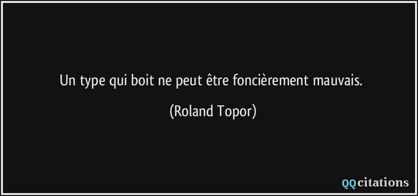 Un type qui boit ne peut être foncièrement mauvais.  - Roland Topor
