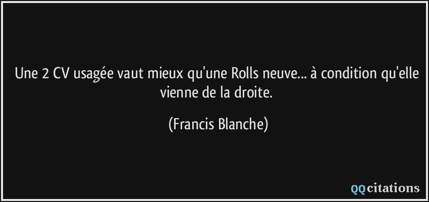 Une 2 CV usagée vaut mieux qu'une Rolls neuve... à condition qu'elle vienne de la droite.  - Francis Blanche