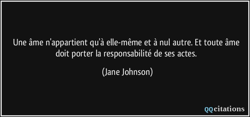 Une âme n'appartient qu'à elle-même et à nul autre. Et toute âme doit porter la responsabilité de ses actes.  - Jane Johnson