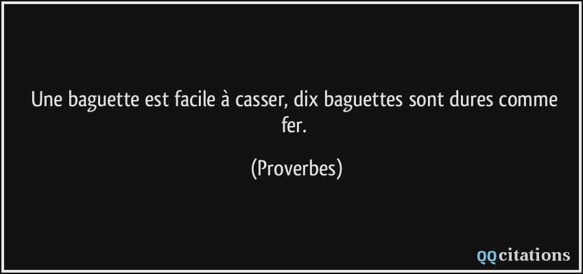 Une baguette est facile à casser, dix baguettes sont dures comme fer.  - Proverbes